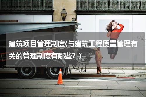 建筑项目管理制度(与建筑工程质量管理有关的管理制度有哪些？)
