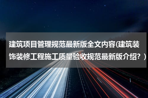 建筑项目管理规范最新版全文内容(建筑装饰装修工程施工质量验收规范最新版介绍？)