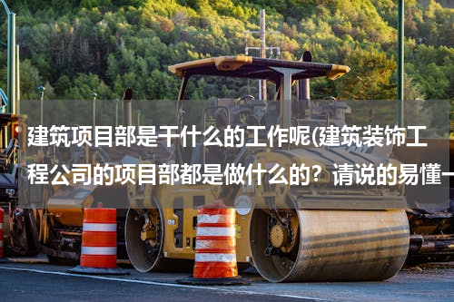 建筑项目部是干什么的工作呢(建筑装饰工程公司的项目部都是做什么的？请说的易懂一点，谢谢)