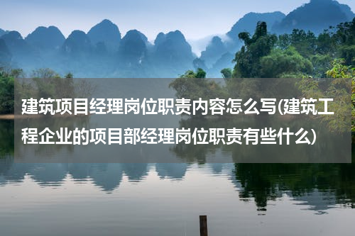 建筑项目经理岗位职责内容怎么写(建筑工程企业的项目部经理岗位职责有些什么)
