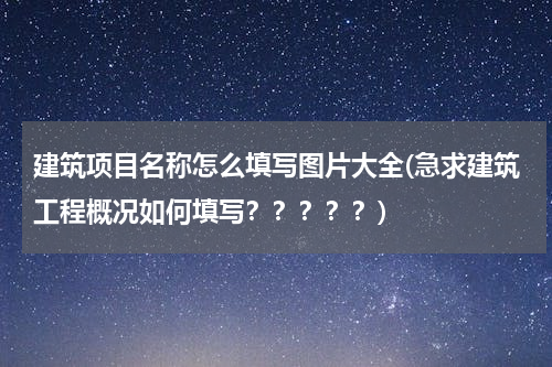 建筑项目名称怎么填写图片大全(急求建筑工程概况如何填写？？？？？)