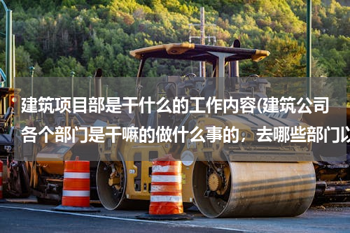 建筑项目部是干什么的工作内容(建筑公司各个部门是干嘛的做什么事的，去哪些部门以后待遇好，便于爬升、、、、、、)