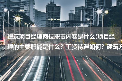建筑项目经理岗位职责内容是什么(项目经理的主要职能是什么？工资待遇如何？建筑方面的！)