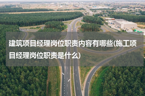 建筑项目经理岗位职责内容有哪些(施工项目经理岗位职责是什么)