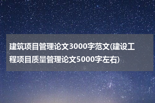 建筑项目管理论文3000字范文(建设工程项目质量管理论文5000字左右)