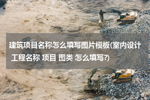 建筑项目名称怎么填写图片模板(室内设计 工程名称 项目 图类 怎么填写?)