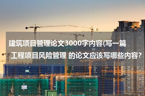 建筑项目管理论文3000字内容(写一篇 工程项目风险管理 的论文应该写哪些内容？)