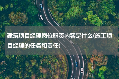 建筑项目经理岗位职责内容是什么(施工项目经理的任务和责任)