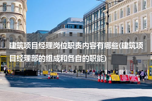 建筑项目经理岗位职责内容有哪些(建筑项目经理部的组成和各自的职能)