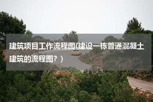 建筑项目工作流程图(建设一栋普通混凝土建筑的流程图？)