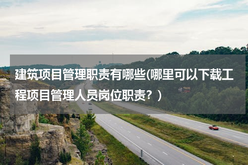 建筑项目管理职责有哪些(哪里可以下载工程项目管理人员岗位职责？)