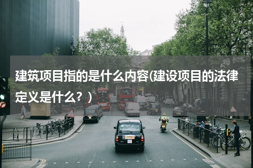 建筑项目指的是什么内容(建设项目的法律定义是什么？)