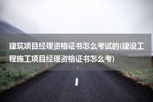 建筑项目经理资格证书怎么考试的(建设工程施工项目经理资格证书怎么考)