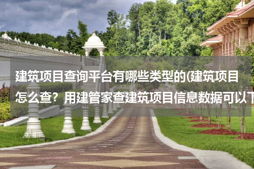 建筑项目查询平台有哪些类型的(建筑项目怎么查？用建管家查建筑项目信息数据可以下载吗？)