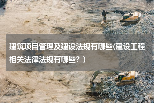 建筑项目管理及建设法规有哪些(建设工程相关法律法规有哪些？)