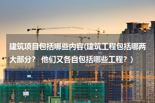 建筑项目包括哪些内容(建筑工程包括哪两大部分？ 他们又各自包括哪些工程？)