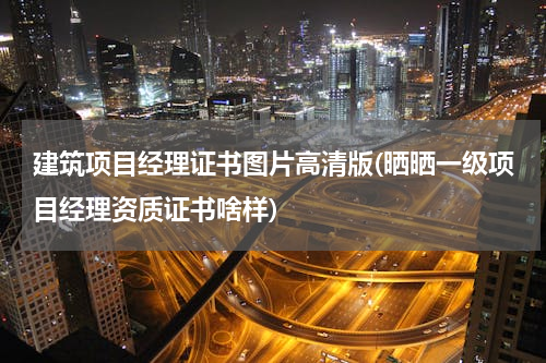 建筑项目经理证书图片高清版(晒晒一级项目经理资质证书啥样)