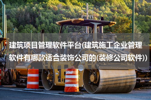 建筑项目管理软件平台(建筑施工企业管理软件有哪款适合装饰公司的(装修公司软件))