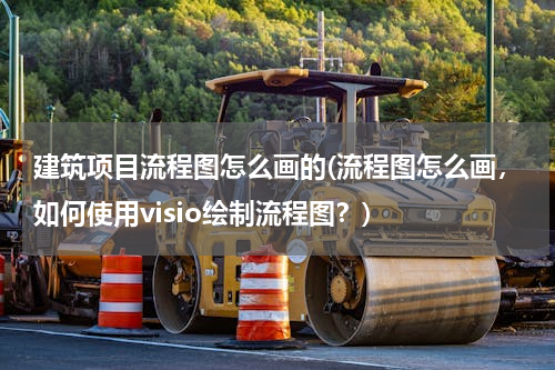 建筑项目流程图怎么画的(流程图怎么画，如何使用visio绘制流程图？)
