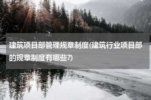 建筑项目部管理规章制度(建筑行业项目部的规章制度有哪些?)