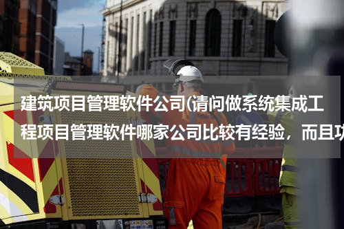 建筑项目管理软件公司(请问做系统集成工程项目管理软件哪家公司比较有经验，而且功能比较齐全的？)