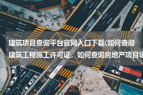 建筑项目查询平台官网入口下载(如何查询建筑工程施工许可证，如何查询房地产项目证件是否齐全)