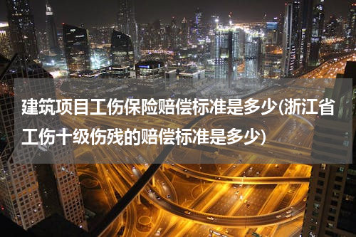 建筑项目工伤保险赔偿标准是多少(浙江省工伤十级伤残的赔偿标准是多少)