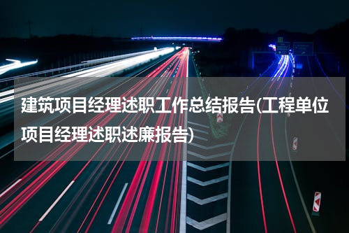 建筑项目经理述职工作总结报告(工程单位项目经理述职述廉报告)