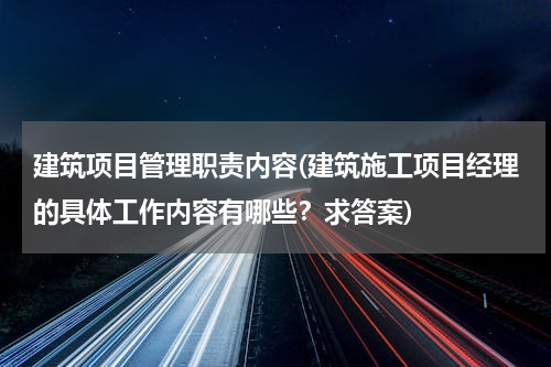 建筑项目管理职责内容(建筑施工项目经理的具体工作内容有哪些？求答案)
