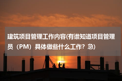 建筑项目管理工作内容(有谁知道项目管理员（PM）具体做些什么工作？急)
