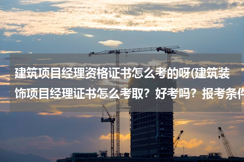 建筑项目经理资格证书怎么考的呀(建筑装饰项目经理证书怎么考取？好考吗？报考条件有啥？颁发部门)