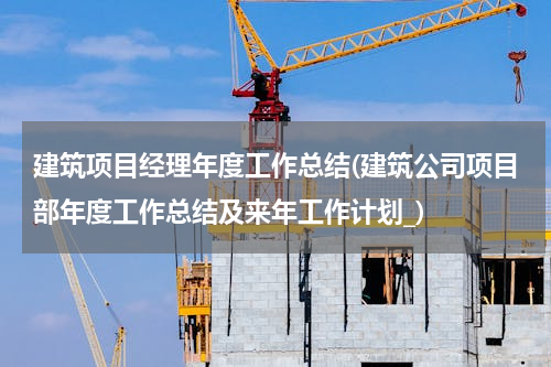 建筑项目经理年度工作总结(建筑公司项目部年度工作总结及来年工作计划_)
