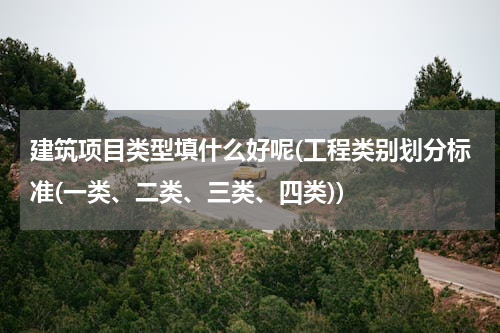 建筑项目类型填什么好呢(工程类别划分标准(一类、二类、三类、四类))