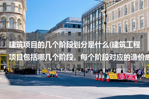 建筑项目的几个阶段划分是什么(建筑工程项目包括哪几个阶段，每个阶段对应的造价成果)