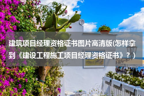 建筑项目经理资格证书图片高清版(怎样拿到《建设工程施工项目经理资格证书》？)