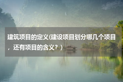 建筑项目的定义(建设项目划分哪几个项目，还有项目的含义？)