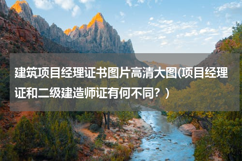 建筑项目经理证书图片高清大图(项目经理证和二级建造师证有何不同？)