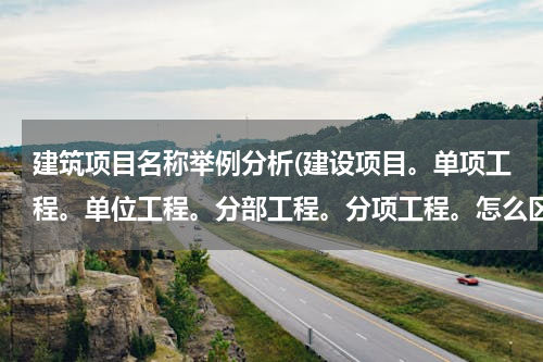 建筑项目名称举例分析(建设项目。单项工程。单位工程。分部工程。分项工程。怎么区分。。能举个实际例子。谢谢)