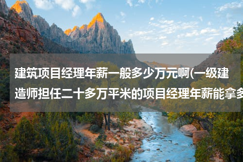 建筑项目经理年薪一般多少万元啊(一级建造师担任二十多万平米的项目经理年薪能拿多少薪水?)