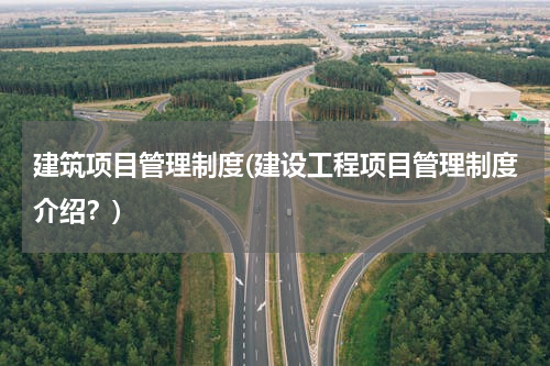 建筑项目管理制度(建设工程项目管理制度介绍？)