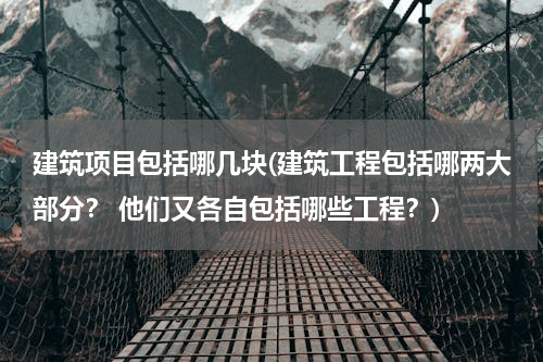建筑项目包括哪几块(建筑工程包括哪两大部分？ 他们又各自包括哪些工程？)