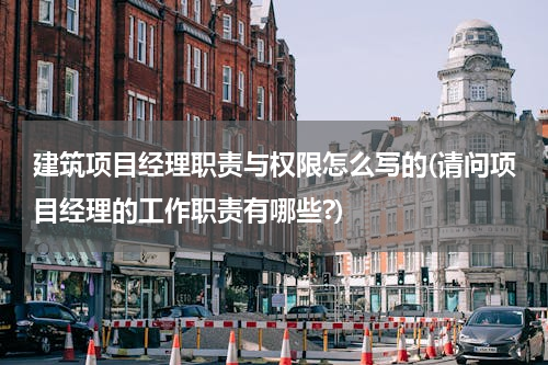建筑项目经理职责与权限怎么写的(请问项目经理的工作职责有哪些?)