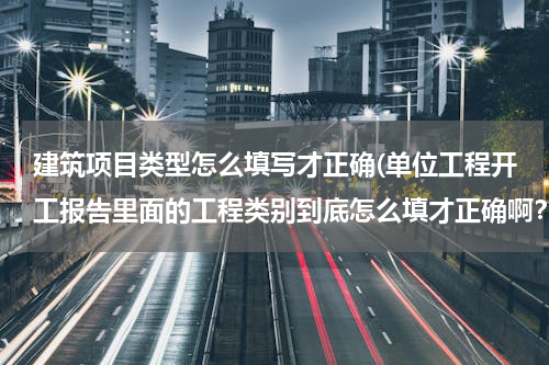 建筑项目类型怎么填写才正确(单位工程开工报告里面的工程类别到底怎么填才正确啊？)