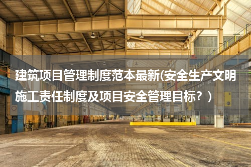 建筑项目管理制度范本最新(安全生产文明施工责任制度及项目安全管理目标？)