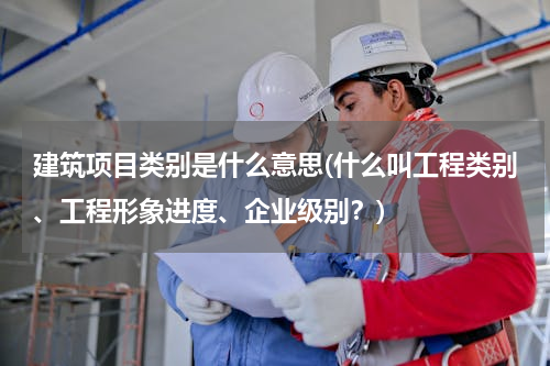 建筑项目类别是什么意思(什么叫工程类别、工程形象进度、企业级别？)