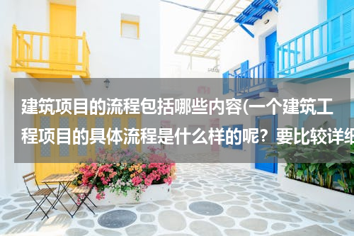 建筑项目的流程包括哪些内容(一个建筑工程项目的具体流程是什么样的呢？要比较详细的。)