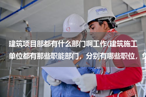 建筑项目部都有什么部门啊工作(建筑施工单位都有那些职能部门，分别有哪些职位，负责那些工作？)