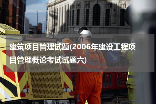 建筑项目管理试题(2006年建设工程项目管理概论考试试题六)