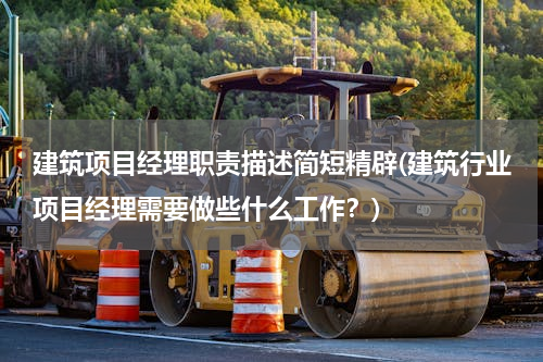建筑项目经理职责描述简短精辟(建筑行业项目经理需要做些什么工作？)