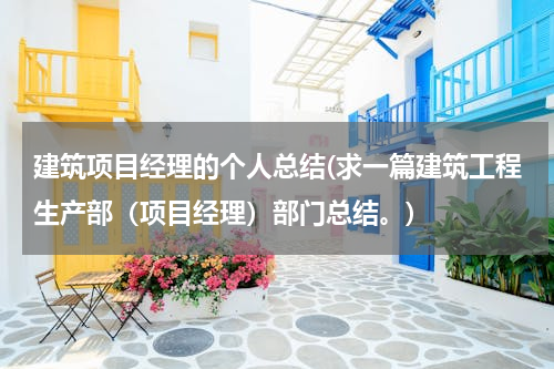 建筑项目经理的个人总结(求一篇建筑工程生产部（项目经理）部门总结。)